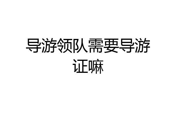 导游领队需要导游证嘛