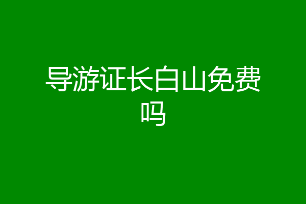 导游证长白山免费吗