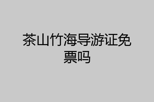 茶山竹海导游证免票吗