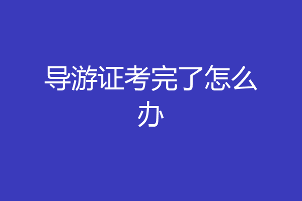 导游证考完了怎么办