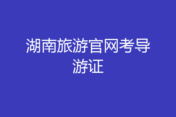 湖南旅游官网考导游证