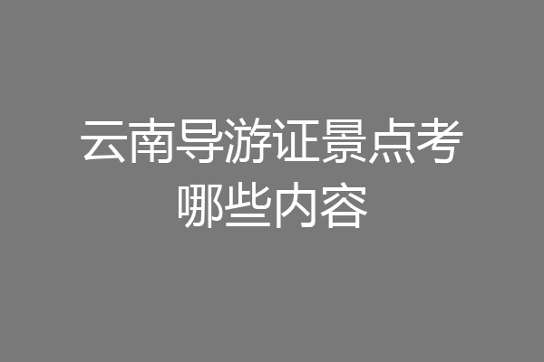 云南导游证景点考哪些内容