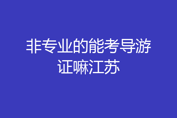 非专业的能考导游证嘛江苏