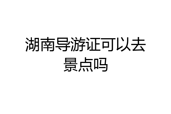 湖南导游证可以去景点吗