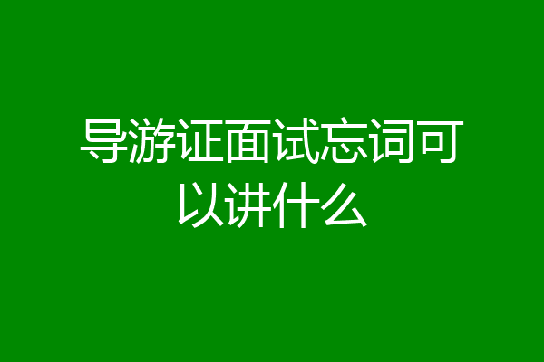 导游证面试忘词可以讲什么