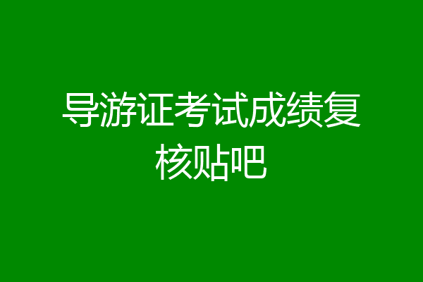 导游证考试成绩复核贴吧