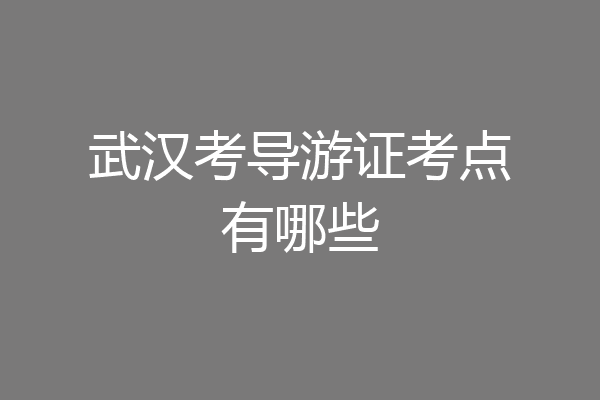 武汉考导游证考点有哪些