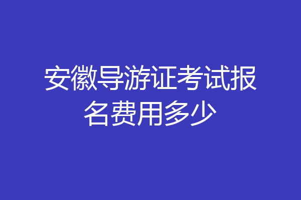 安徽导游证考试报名费用多少