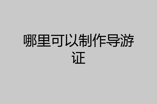 哪里可以制作导游证