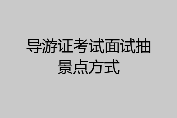 导游证考试面试抽景点方式