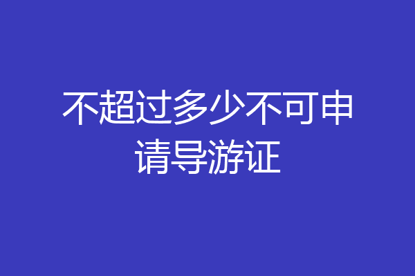 不超过多少不可申请导游证