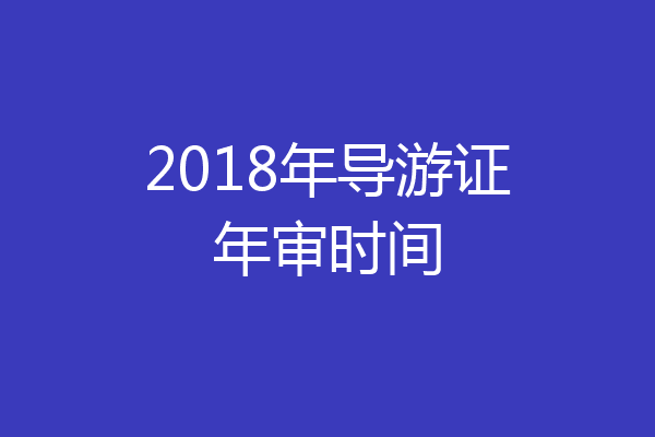 2018年导游证年审时间