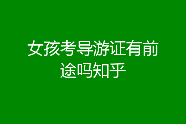 女孩考导游证有前途吗知乎