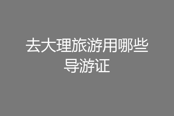 去大理旅游用哪些导游证