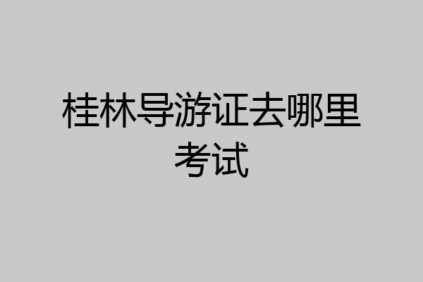 桂林导游证去哪里考试