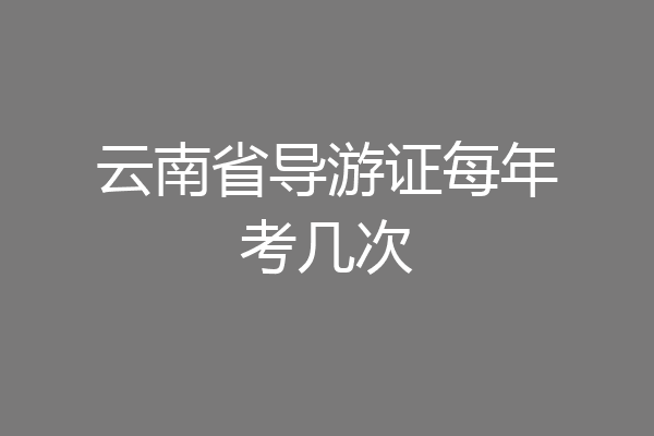 云南省导游证每年考几次