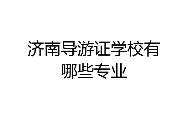济南导游证学校有哪些专业