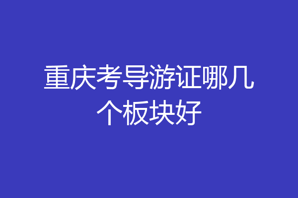 重庆考导游证哪几个板块好
