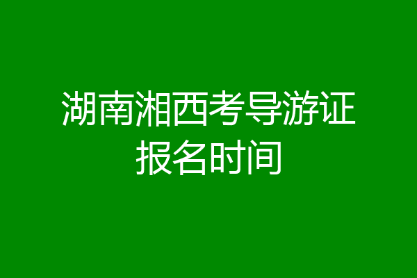 湖南湘西考导游证报名时间