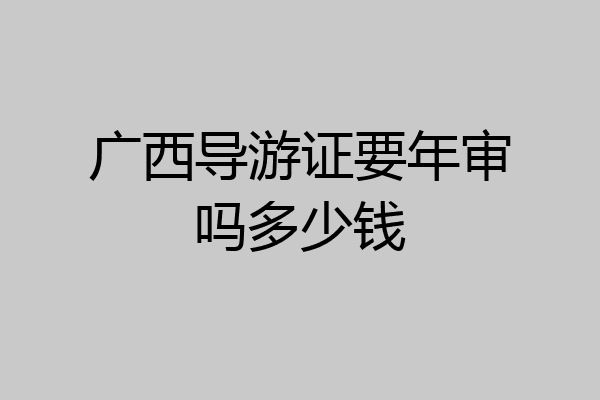 广西导游证要年审吗多少钱