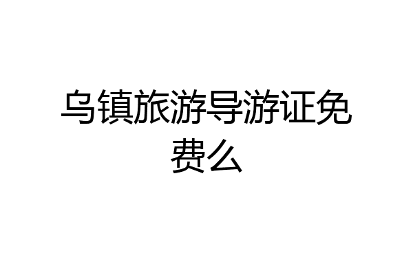 乌镇旅游导游证免费么