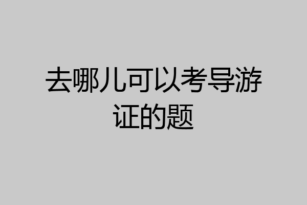 去哪儿可以考导游证的题