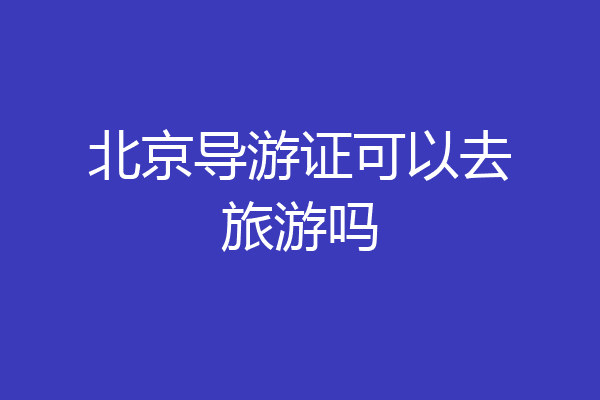 北京导游证可以去旅游吗