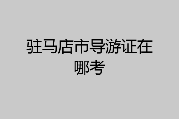 驻马店市导游证在哪考