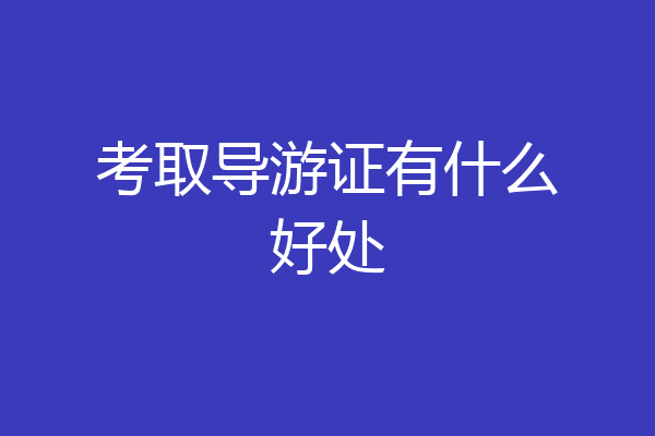 考取导游证有什么好处