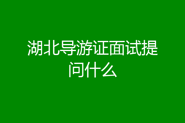 湖北导游证面试提问什么