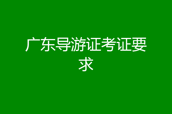 广东导游证考证要求