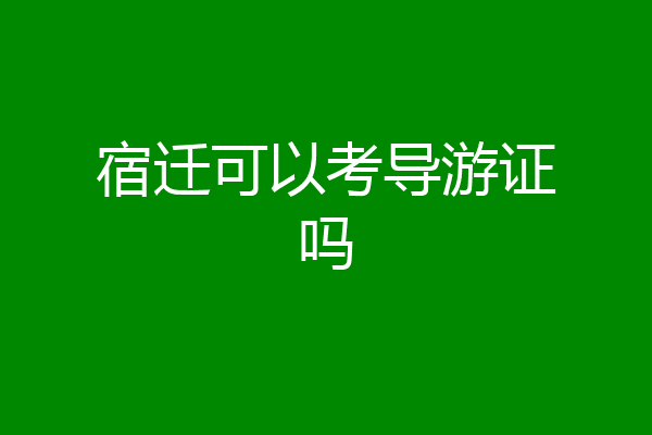 宿迁可以考导游证吗