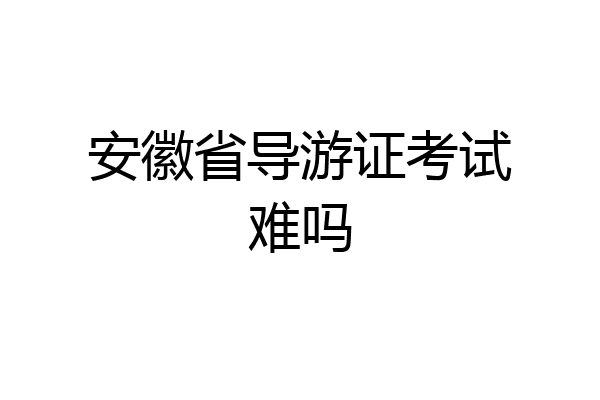 安徽省导游证考试难吗