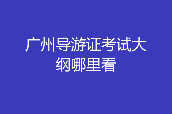 广州导游证考试大纲哪里看