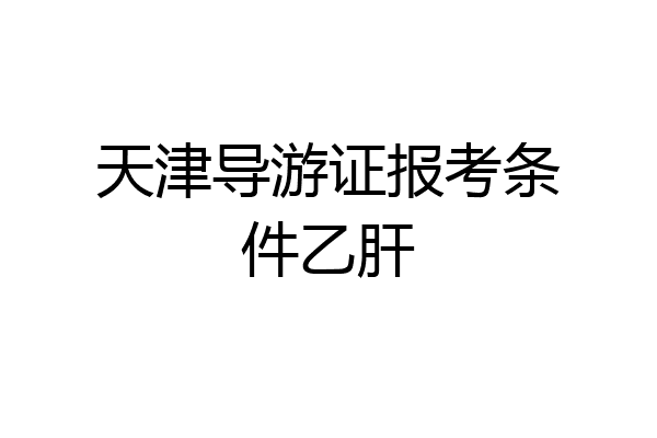 天津导游证报考条件乙肝