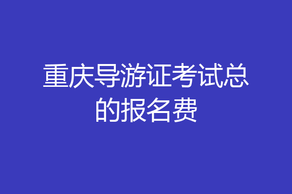 重庆导游证考试总的报名费