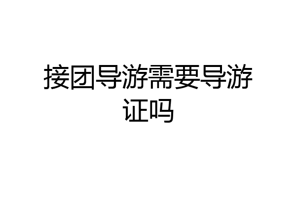 接团导游需要导游证吗
