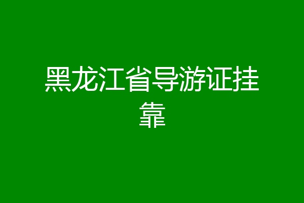 黑龙江省导游证挂靠