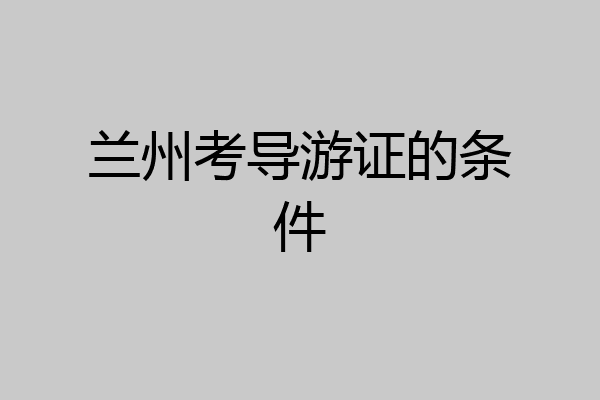 兰州考导游证的条件