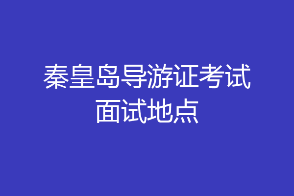 秦皇岛导游证考试面试地点