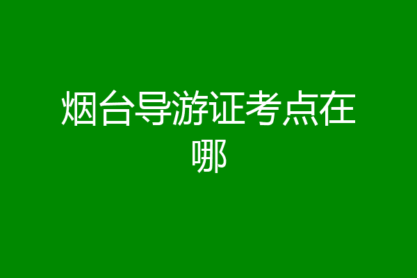 烟台导游证考点在哪