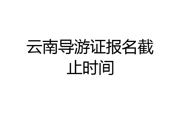 云南导游证报名截止时间