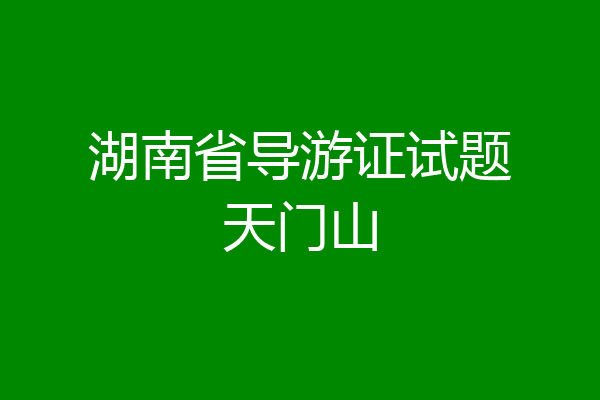 湖南省导游证试题天门山