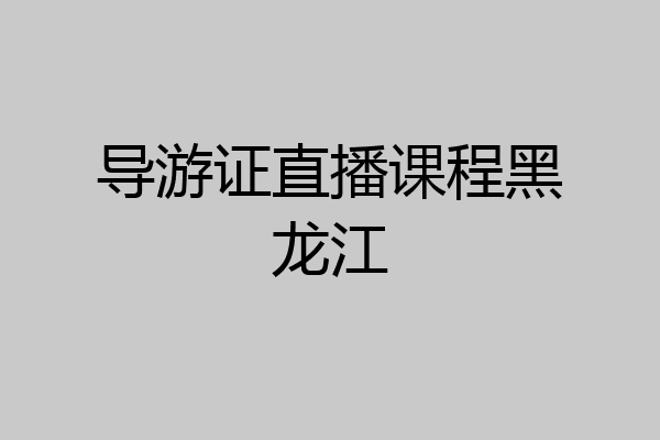 导游证直播课程黑龙江