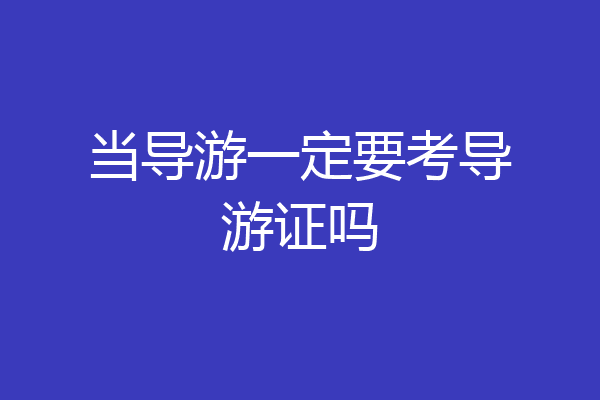 当导游一定要考导游证吗