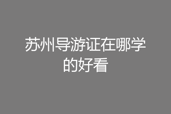苏州导游证在哪学的好看