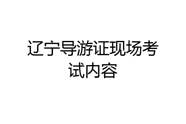 辽宁导游证现场考试内容
