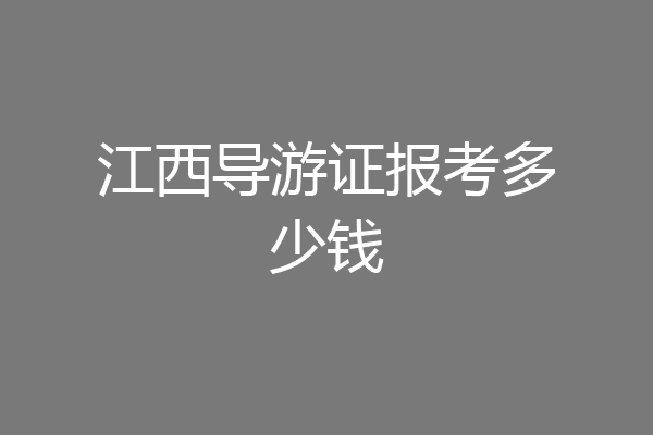 江西导游证报考多少钱