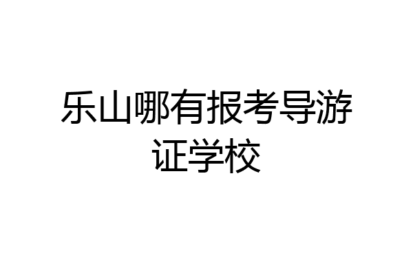 乐山哪有报考导游证学校