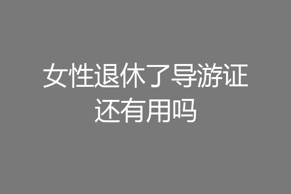 女性退休了导游证还有用吗